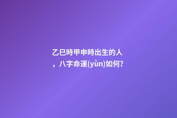 乙巳時甲申時出生的人，八字命運(yùn)如何？